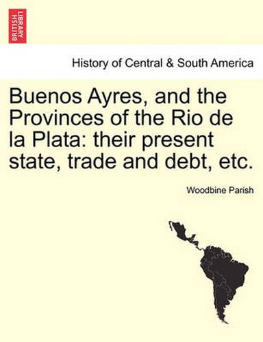 Cover image for Buenos Ayres, and the Provinces of the Rio de La Plata: Their Present State, Trade and Debt, Etc.