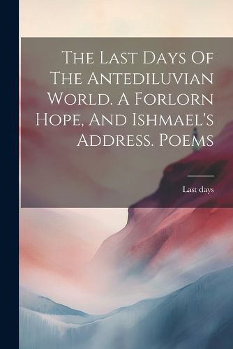 Cover image for The Last Days Of The Antediluvian World. A Forlorn Hope, And Ishmael's Address. Poems