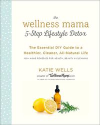 Cover image for The Wellness Mama 5-Step Lifestyle Detox: The Essential DIY Guide to a Healthier, Cleaner, All-Natural Life