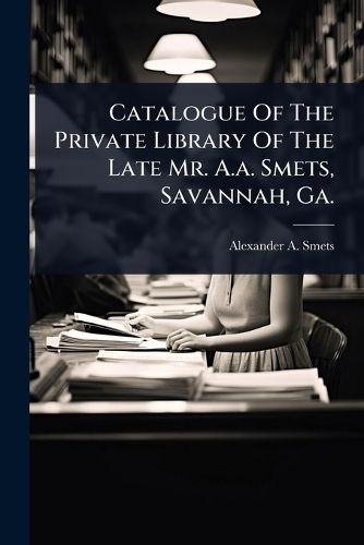 Cover image for Catalogue Of The Private Library Of The Late Mr. A.a. Smets, Savannah, Ga.