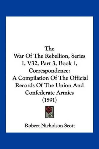 Cover image for The War of the Rebellion, Series 1, V32, Part 3, Book 1, Correspondence: A Compilation of the Official Records of the Union and Confederate Armies (1891)
