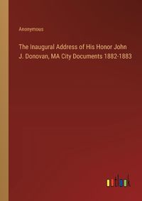 Cover image for The Inaugural Address of His Honor John J. Donovan, MA City Documents 1882-1883