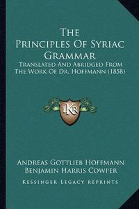 Cover image for The Principles of Syriac Grammar: Translated and Abridged from the Work of Dr. Hoffmann (1858)