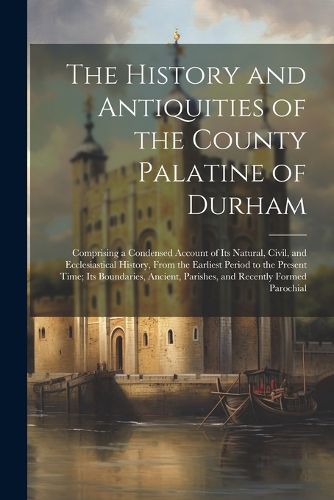 Cover image for The History and Antiquities of the County Palatine of Durham