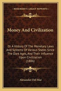 Cover image for Money and Civilization: Or a History of the Monetary Laws and Systems of Various States Since the Dark Ages, and Their Influence Upon Civilization (1886)