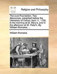 Cover image for The Sure Foundation. Two Discourses, Preached Before the University of Oxford, April 11, 1756, in the Morning at St. Mary's, and in the Afternoon at St. Peter's. by William Romaine, ...