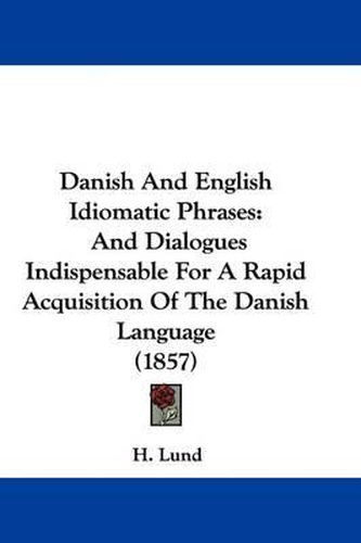 Cover image for Danish And English Idiomatic Phrases: And Dialogues Indispensable For A Rapid Acquisition Of The Danish Language (1857)