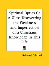 Cover image for Spiritual Optics or A Glass Discovering the Weakness and Imperfection of a Christians Knowledge in This Life (1651)