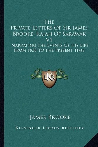 The Private Letters of Sir James Brooke, Rajah of Sarawak V1: Narrating the Events of His Life from 1838 to the Present Time