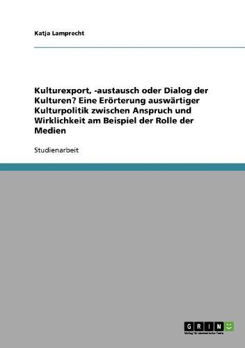 Cover image for Kulturexport, -Austausch Oder Dialog Der Kulturen? Eine Erorterung Auswartiger Kulturpolitik Zwischen Anspruch Und Wirklichkeit Am Beispiel Der Rolle Der Medien