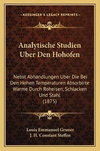 Cover image for Analytische Studien Uber Den Hohofen: Nebst Abhandlungen Uber Die Bei Den Hohen Temperaturen Absorbirte Warme Durch Roheisen, Schlacken Und Stahl (1875)