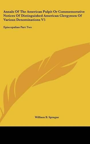 Cover image for Annals Of The American Pulpit Or Commemorative Notices Of Distinguished American Clergymen Of Various Denominations V5: Episcopalian Part Two