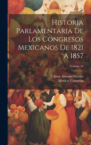 Cover image for Historia Parlamentaria De Los Congresos Mexicanos De 1821 A 1857; Volume 14