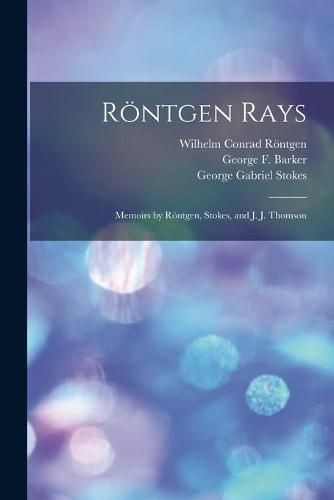 Roentgen Rays: Memoirs by Roentgen, Stokes, and J. J. Thomson