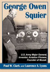 Cover image for George Owen Squier: U.S. Army Major General, Inventor, Aviation Pioneer, Founder of Muzak