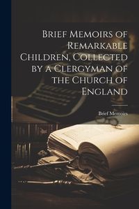 Cover image for Brief Memoirs of Remarkable Children, Collected by a Clergyman of the Church of England