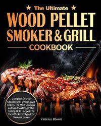 Cover image for The Ultimate Wood Pellet Grill and Smoker Cookbook: Complete Smoker Cookbook for Smoking and Grilling, The Most Delicious and Mouthwatering Pellet Grilling BBQ Recipes For Your Whole Family