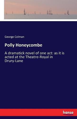 Cover image for Polly Honeycombe: A dramatick novel of one act: as it is acted at the Theatre-Royal in Drury-Lane