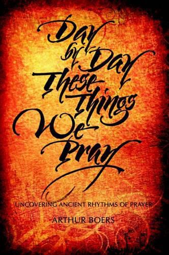 Cover image for Day by Day These Things We Pray: Uncovering Ancient Rhythms of Prayer