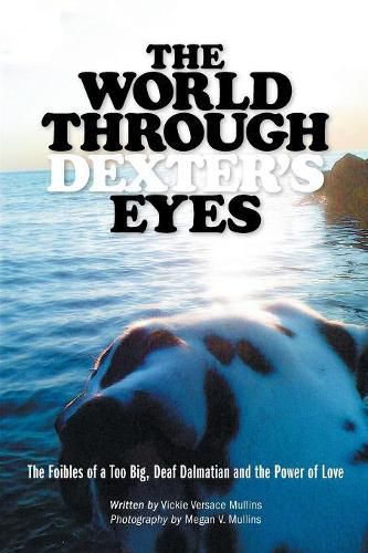 Cover image for The World Through Dexter's Eyes: The Foibles of a Too Big, Deaf Dalmatian and the Power of Love