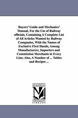 Cover image for Buyers' Guide and Mechanics' Manual, For the Use of Railway officials, Containing A Complete List of All Articles Wanted by Railway Companies, With the Names of Exclusive First Hands, Among Manufacturers, Importers and Commission Merchants in Every Line; A