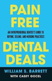 Cover image for Pain Free Dental Deals: An Entrepreneurial Dentist's Guide To Buying, Selling, and Merging Practices