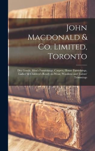 Cover image for John Macdonald & Co. Limited, Toronto: Dry Goods, Men's Furnishings, Carpets, House Furnishings, Ladies' & Children's Ready-to-wear, Woollens and Tailors' Trimmings