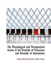 Cover image for The Physiological and Therapeutical Action of the Bromide of Potassium and Bromide of Ammonium