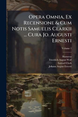 Cover image for Opera Omnia, Ex Recensione & Cum Notis Samuelis Clarkii ... Cura Jo. Augusti Ernesti