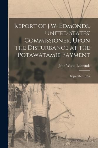 Cover image for Report of J.W. Edmonds, United States' Commissioner, Upon the Disturbance at the Potawatamie Payment