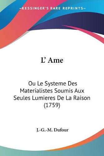 L' AME: Ou Le Systeme Des Materialistes Soumis Aux Seules Lumieres de La Raison (1759)