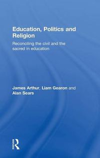 Cover image for Education, Politics and Religion: Reconciling the Civil and the Sacred in Education