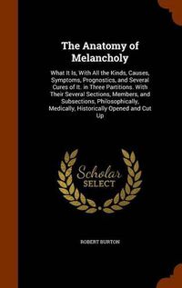 Cover image for The Anatomy of Melancholy: What It Is, with All the Kinds, Causes, Symptoms, Prognostics, and Several Cures of It. in Three Partitions. with Their Several Sections, Members, and Subsections, Philosophically, Medically, Historically Opened and Cut Up