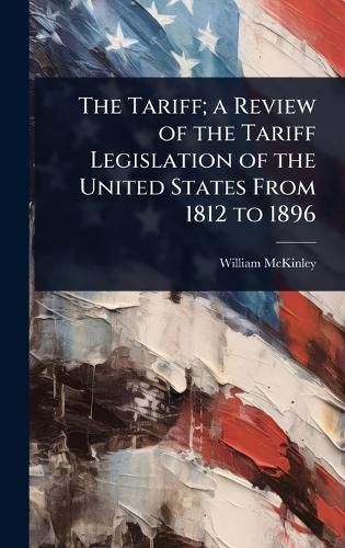 Cover image for The Tariff; a Review of the Tariff Legislation of the United States From 1812 to 1896