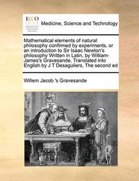 Cover image for Mathematical Elements of Natural Philosophy Confirmed by Experiments, or an Introduction to Sir Isaac Newton's Philosophy Written in Latin, by William-James's Gravesande, Translated Into English by J T Desaguliers, the Second Ed