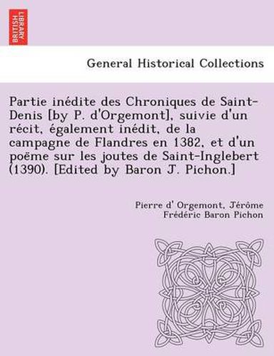 Partie Ine Dite Des Chroniques de Saint-Denis [By P. D'Orgemont], Suivie D'Un Re Cit, E Galement Ine Dit, de La Campagne de Flandres En 1382, Et D'Un Poe Me Sur Les Joutes de Saint-Inglebert (1390). [Edited by Baron J. Pichon.]