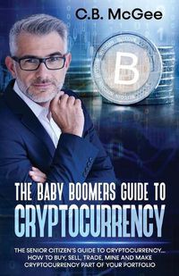 Cover image for The Baby Boomers Guide to Cryptocurrency: The Senior Citizens Guide to Cryptocurrency..How to Buy, Sell, Trade, Mine and Make Cryptocurrency Part of Your Portfolio