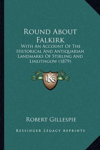 Cover image for Round about Falkirk: With an Account of the Historical and Antiquarian Landmarks of Stirling and Linlithgow (1879)