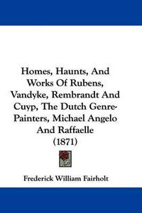Cover image for Homes, Haunts, And Works Of Rubens, Vandyke, Rembrandt And Cuyp, The Dutch Genre-Painters, Michael Angelo And Raffaelle (1871)