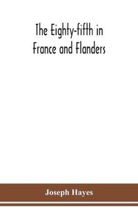 Cover image for The Eighty-fifth in France and Flanders; being a history of the justly famous 85th Canadian Infantry Battalion (Nova Scotia Highlanders) in the various theatres of war, together with a nominal roll and synopsis of service of officers, non-commissioned officers