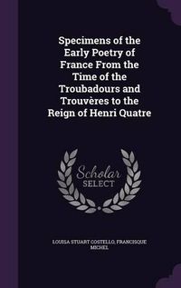 Cover image for Specimens of the Early Poetry of France from the Time of the Troubadours and Trouveres to the Reign of Henri Quatre