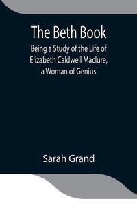 Cover image for The Beth Book; Being a Study of the Life of Elizabeth Caldwell Maclure, a Woman of Genius