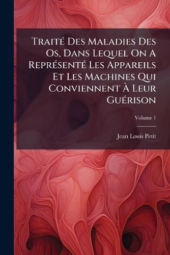 Cover image for Trait Des Maladies Des OS, Dans Lequel on a Repr Sent Les Appareils Et Les Machines Qui Conviennent Leur Gu Rison, Volume 1