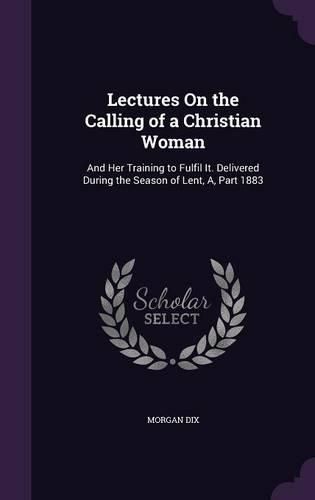 Cover image for Lectures on the Calling of a Christian Woman: And Her Training to Fulfil It. Delivered During the Season of Lent, A, Part 1883