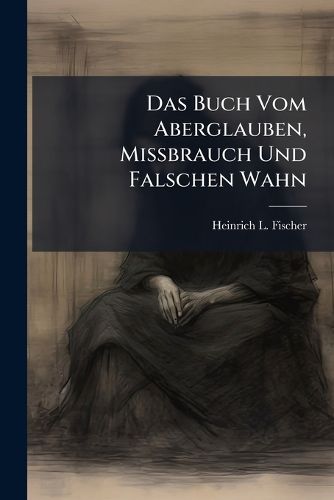 Cover image for Das Buch Vom Aberglauben, Missbrauch Und Falschen Wahn: Ein N Thiger Beytrag Zum Unterricht-, Noth- Und H Lfsb Chlein...
