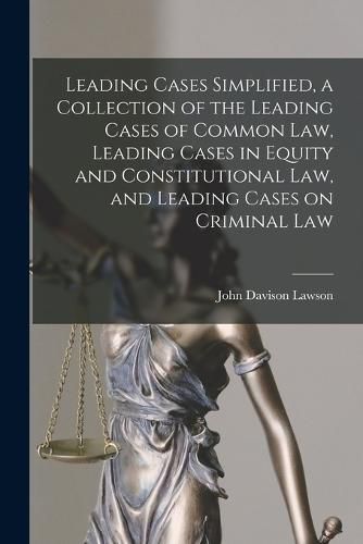 Cover image for Leading Cases Simplified, a Collection of the Leading Cases of Common Law, Leading Cases in Equity and Constitutional Law, and Leading Cases on Criminal Law