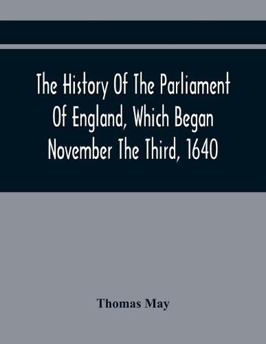 Cover image for The History Of The Parliament Of England, Which Began November The Third, 1640: With A Short And Necessary View Of Some Precedent Years