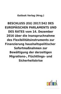 Cover image for BESCHLUSS (EU) 2017/342 DES EUROPAEISCHEN PARLAMENTS UND DES RATES vom 14. Dezember 2016 uber die Inanspruchnahme des Flexibilitatsinstruments zur Finanzierung haushaltspolitischer Sofortmassnahmen zur Bewaltigung der derzeitigen Migrations-, Fluchtlings- u