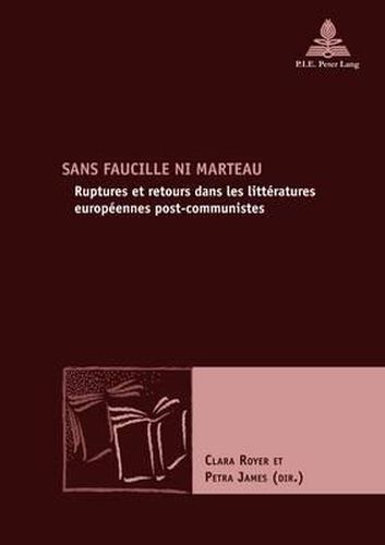Sans Faucille Ni Marteau: Ruptures Et Retours Dans Les Litteratures Europeennes Post-Communistes
