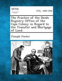 Cover image for The Practice of the Deeds Registry Office of the Cape Colony in Regard to the Transfer and Mortgage of Land.